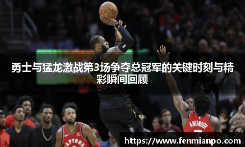 best365官方网站勇士与猛龙激战第3场争夺总冠军的关键时刻与精彩瞬间回顾