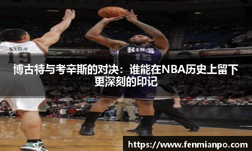 best365官方网站博古特与考辛斯的对决:谁能在NBA历史上留下更深刻的印记