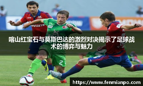 best365官方网站喀山红宝石与莫斯巴达的激烈对决揭示了足球战术的博弈与魅力
