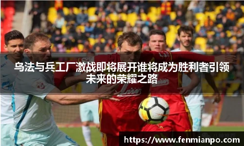 乌法与兵工厂激战即将展开谁将成为胜利者引领未来的荣耀之路