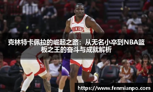 克林特卡佩拉的崛起之路：从无名小卒到NBA篮板之王的奋斗与成就解析