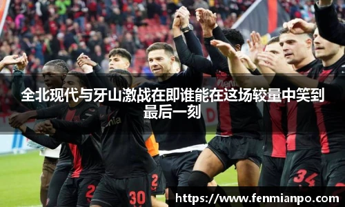 全北现代与牙山激战在即谁能在这场较量中笑到最后一刻